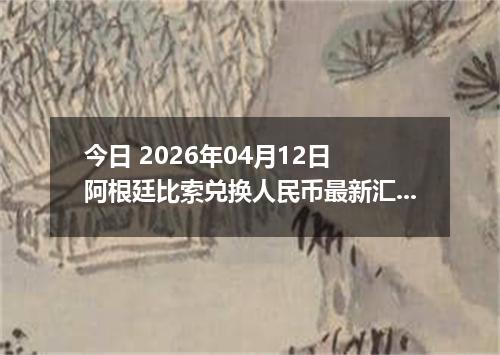 今日 2026年04月12日 阿根廷比索兑换人民币最新汇率行情