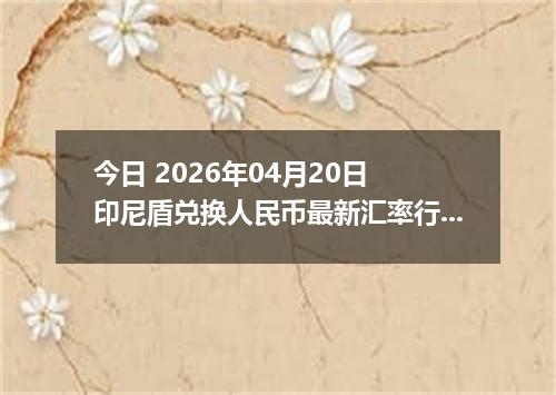 今日 2026年04月20日 印尼盾兑换人民币最新汇率行情