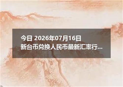 今日 2026年07月16日 新台币兑换人民币最新汇率行情