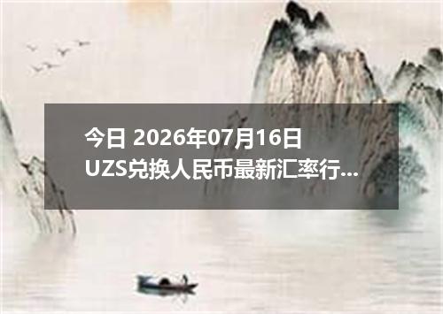 今日 2026年07月16日 UZS兑换人民币最新汇率行情