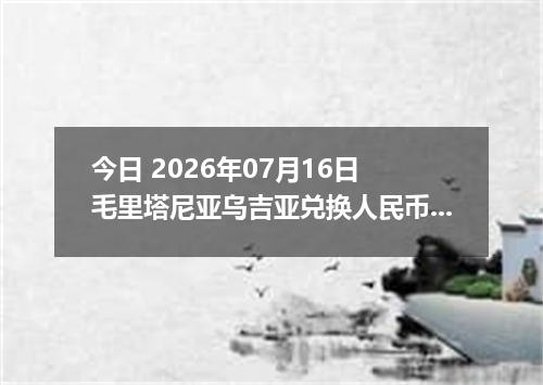 今日 2026年07月16日 毛里塔尼亚乌吉亚兑换人民币最新汇率行情