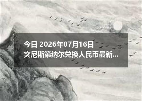 今日 2026年07月16日 突尼斯第纳尔兑换人民币最新汇率行情