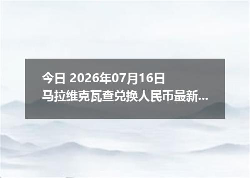 今日 2026年07月16日 马拉维克瓦查兑换人民币最新汇率行情