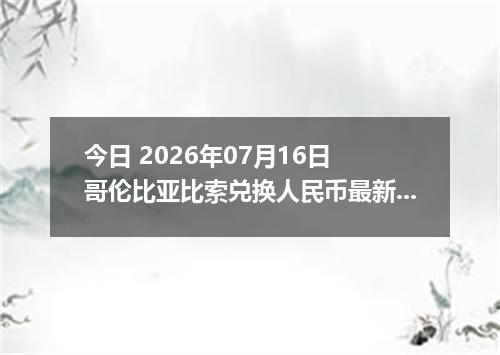 今日 2026年07月16日 哥伦比亚比索兑换人民币最新汇率行情