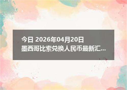 今日 2026年04月20日 墨西哥比索兑换人民币最新汇率行情