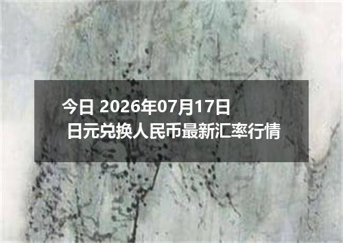 今日 2026年07月17日 日元兑换人民币最新汇率行情