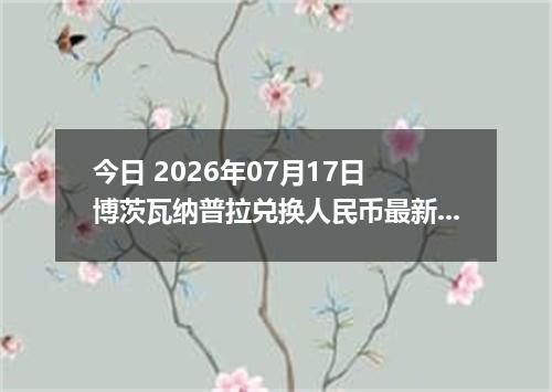 今日 2026年07月17日 博茨瓦纳普拉兑换人民币最新汇率行情