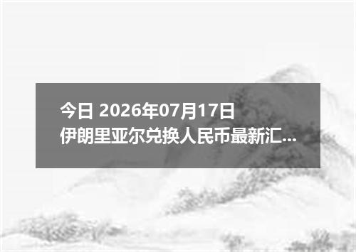 今日 2026年07月17日 伊朗里亚尔兑换人民币最新汇率行情