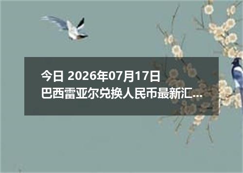 今日 2026年07月17日 巴西雷亚尔兑换人民币最新汇率行情