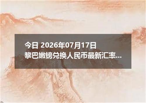 今日 2026年07月17日 黎巴嫩镑兑换人民币最新汇率行情
