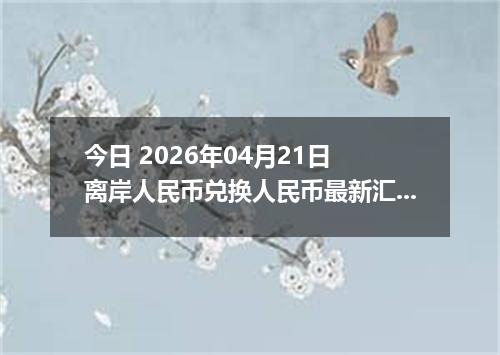 今日 2026年04月21日 离岸人民币兑换人民币最新汇率行情