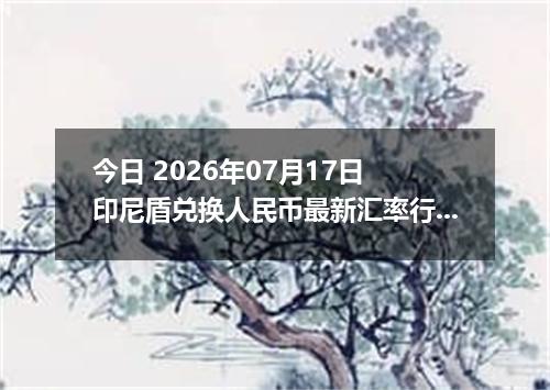 今日 2026年07月17日 印尼盾兑换人民币最新汇率行情