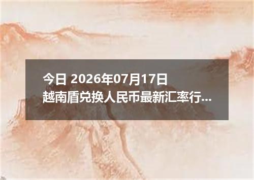 今日 2026年07月17日 越南盾兑换人民币最新汇率行情