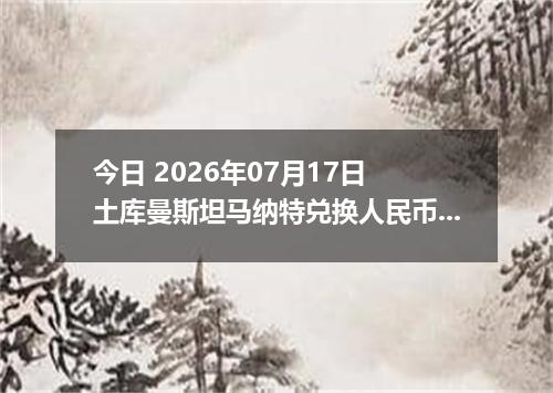今日 2026年07月17日 土库曼斯坦马纳特兑换人民币最新汇率行情