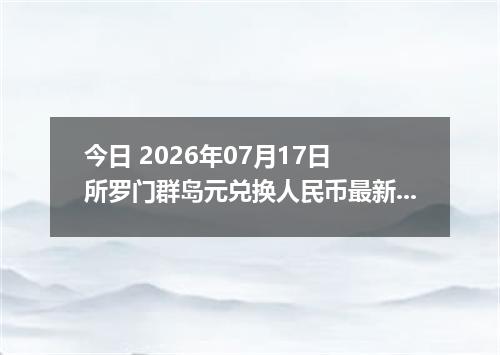 今日 2026年07月17日 所罗门群岛元兑换人民币最新汇率行情