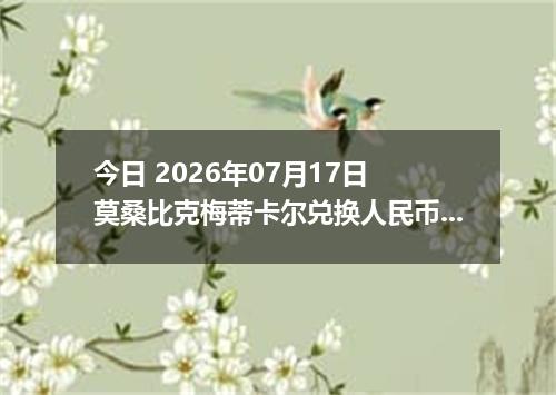 今日 2026年07月17日 莫桑比克梅蒂卡尔兑换人民币最新汇率行情