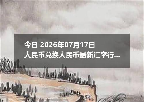 今日 2026年07月17日 人民币兑换人民币最新汇率行情
