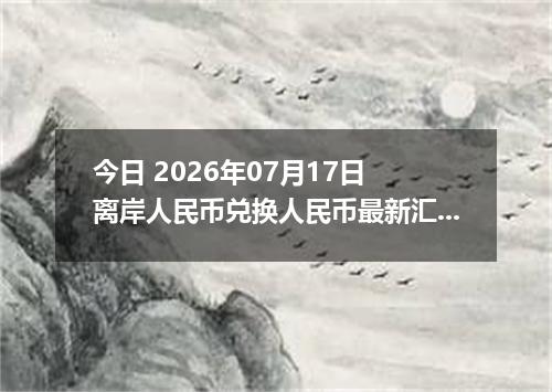 今日 2026年07月17日 离岸人民币兑换人民币最新汇率行情