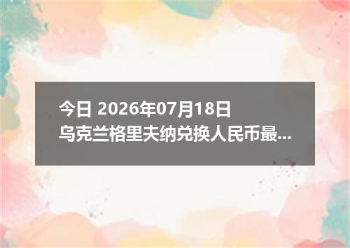 今日 2026年07月18日 乌克兰格里夫纳兑换人民币最新汇率行情