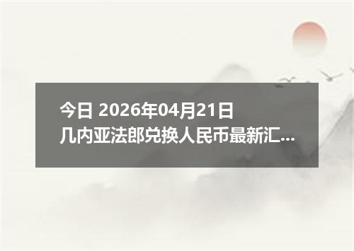 今日 2026年04月21日 几内亚法郎兑换人民币最新汇率行情