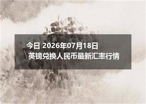 今日 2026年07月18日 英镑兑换人民币最新汇率行情