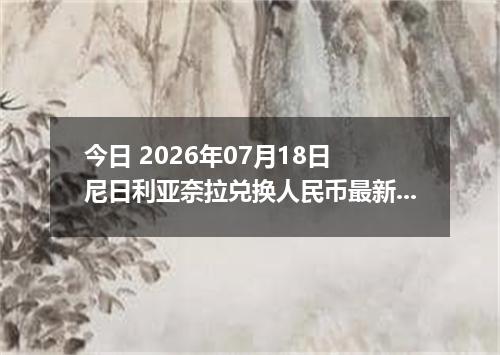 今日 2026年07月18日 尼日利亚奈拉兑换人民币最新汇率行情