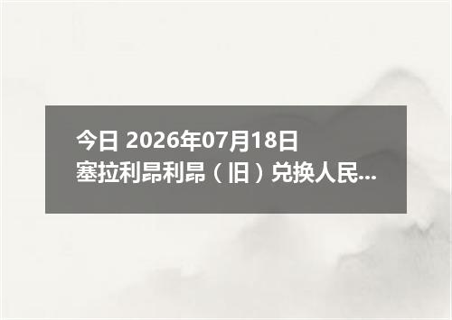 今日 2026年07月18日 塞拉利昂利昂（旧）兑换人民币最新汇率行情