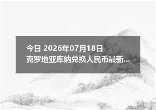 今日 2026年07月18日 克罗地亚库纳兑换人民币最新汇率行情
