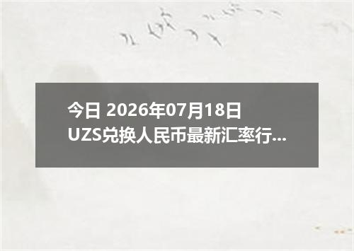 今日 2026年07月18日 UZS兑换人民币最新汇率行情
