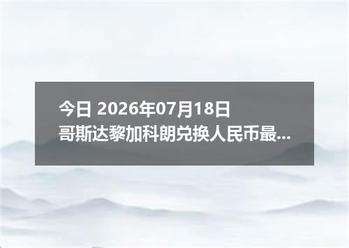 今日 2026年07月18日 哥斯达黎加科朗兑换人民币最新汇率行情