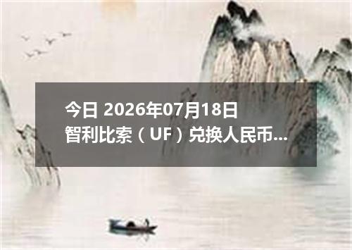 今日 2026年07月18日 智利比索（UF）兑换人民币最新汇率行情