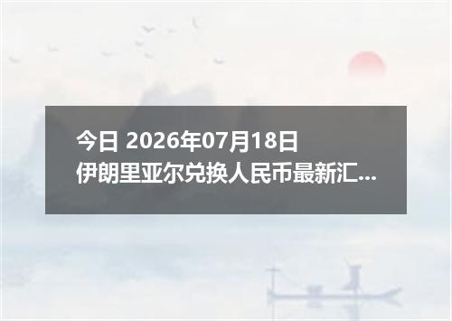 今日 2026年07月18日 伊朗里亚尔兑换人民币最新汇率行情