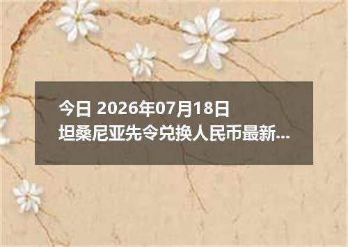 今日 2026年07月18日 坦桑尼亚先令兑换人民币最新汇率行情