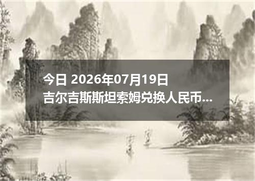 今日 2026年07月19日 吉尔吉斯斯坦索姆兑换人民币最新汇率行情