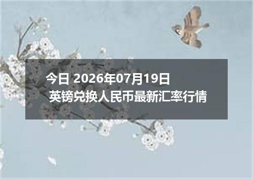 今日 2026年07月19日 英镑兑换人民币最新汇率行情