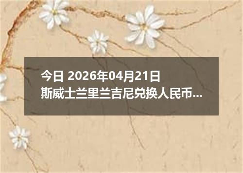 今日 2026年04月21日 斯威士兰里兰吉尼兑换人民币最新汇率行情