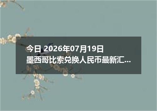 今日 2026年07月19日 墨西哥比索兑换人民币最新汇率行情