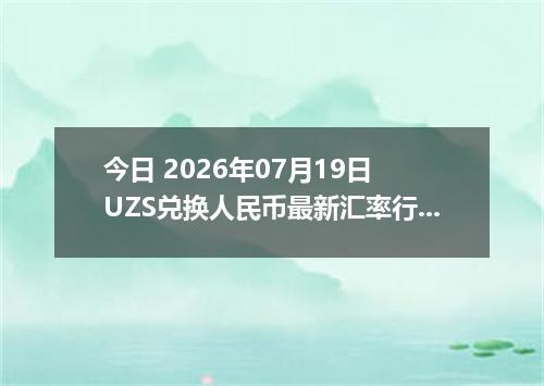 今日 2026年07月19日 UZS兑换人民币最新汇率行情