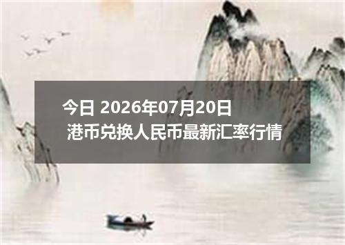 今日 2026年07月20日 港币兑换人民币最新汇率行情