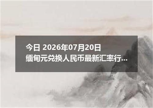 今日 2026年07月20日 缅甸元兑换人民币最新汇率行情