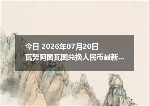 今日 2026年07月20日 瓦努阿图瓦图兑换人民币最新汇率行情