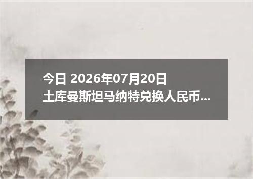 今日 2026年07月20日 土库曼斯坦马纳特兑换人民币最新汇率行情