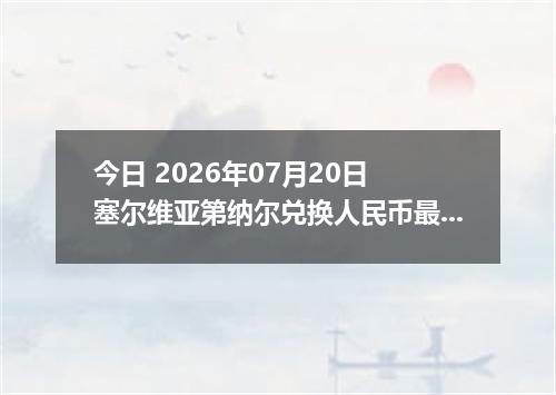 今日 2026年07月20日 塞尔维亚第纳尔兑换人民币最新汇率行情