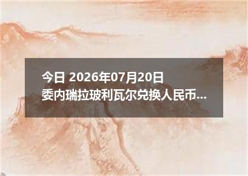 今日 2026年07月20日 委内瑞拉玻利瓦尔兑换人民币最新汇率行情