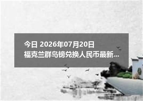 今日 2026年07月20日 福克兰群岛镑兑换人民币最新汇率行情