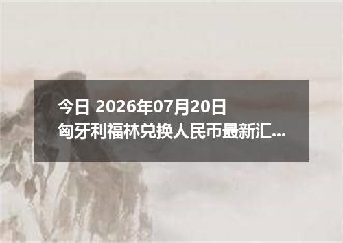 今日 2026年07月20日 匈牙利福林兑换人民币最新汇率行情