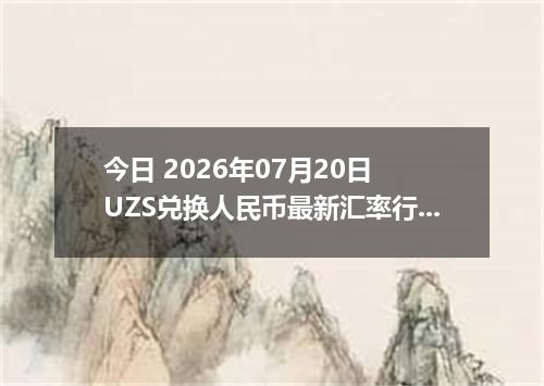 今日 2026年07月20日 UZS兑换人民币最新汇率行情