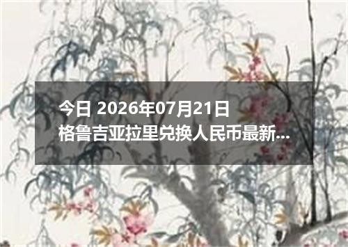 今日 2026年07月21日 格鲁吉亚拉里兑换人民币最新汇率行情