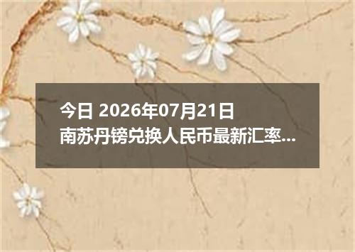 今日 2026年07月21日 南苏丹镑兑换人民币最新汇率行情