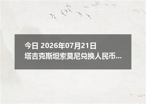 今日 2026年07月21日 塔吉克斯坦索莫尼兑换人民币最新汇率行情